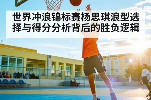 世界冲浪锦标赛杨思琪浪型选择与得分分析背后的胜负逻辑